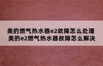 美的燃气热水器e2故障怎么处理 美的e2燃气热水器故障怎么解决